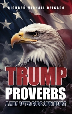 Trump Proverbs: A Man After Gods Own Heart by Delgado, Richard Michael