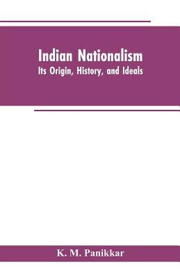 Indian Nationalism: Its Origin, History, and Ideals by Panikkar, K. M.