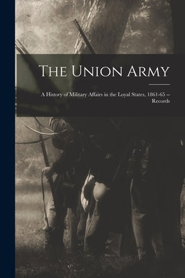The Union Army; a History of Military Affairs in the Loyal States, 1861-65 -- Records by Anonymous
