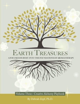 Earth Treasures: A Focused Journey into the Foundations of Aromatherapy - Volume 3 - Creative Alchemy Playbook by Zepf, Debrah