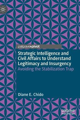 Strategic Intelligence and Civil Affairs to Understand Legitimacy and Insurgency: Avoiding the Stabilization Trap by Chido, Diane E.
