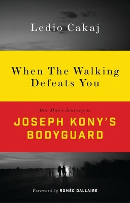 When the Walking Defeats You: One Man's Journey as Joseph Kony's Bodyguard by Cakaj, Ledio