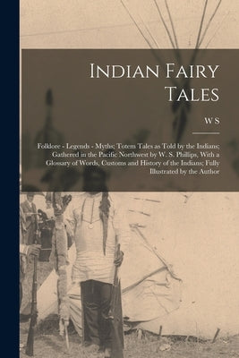 Indian Fairy Tales; Folklore - Legends - Myths; Totem Tales as Told by the Indians; Gathered in the Pacific Northwest by W. S. Phillips, With a Glossa by Phillips, W. S. 1867-1940