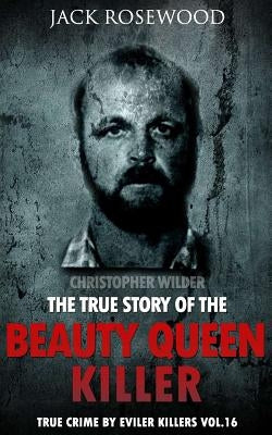 Christopher Wilder: The True Story of The Beauty Queen Killer: Historical Serial Killers and Murderers by Rosewood, Jack