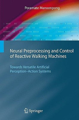 Neural Preprocessing and Control of Reactive Walking Machines: Towards Versatile Artificial Perception-Action Systems by Manoonpong, Poramate