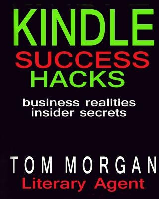 Kindle Success Hacks - Business Realities and Insider Secrets: A Literary Agents Self Publishing Guide to Successful Kindle Self Publishing by Morgan, Tom