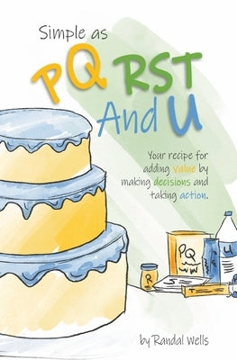 Simple as PQRST And U: Your recipe for adding value by making decisions and taking action by Wells, Randal