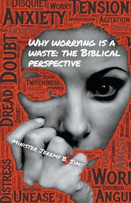 Why Worrying is A Waste: A Biblical Perspective by Sims, Minister Jeremy B.