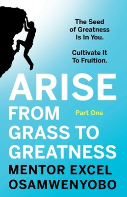 Arise from Grass to Greatness: The Seed of Greatness Is In You. Cultivate It To Fruition: Part One by Osamwenyobo, Mentor Excel