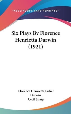 Six Plays By Florence Henrietta Darwin (1921) by Darwin, Florence Henrietta Fisher