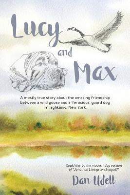 Lucy and Max: A mostly true story about the amazing friendship between a wild goose and a 'ferocious' guard dog in Taghkanic, New Yo by Udell, Dan