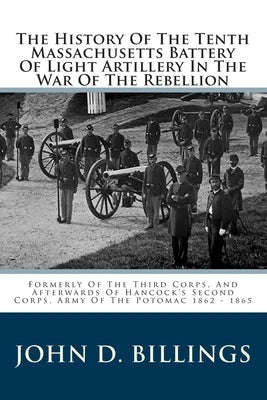The History Of The Tenth Massachusetts Battery Of Light Artillery In The War Of The Rebellion: Formerly Of The Third Corps, And Afterwards Of Hancock' by Billings, John D.