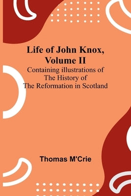 Life of John Knox, Volume II: Containing Illustrations of the History of the Reformation in Scotland by M'Crie, Thomas