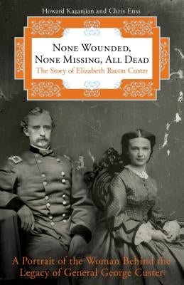 None Wounded, None Missing, All Dead: The Story of Elizabeth Bacon Custer by Kazanjian, Howard