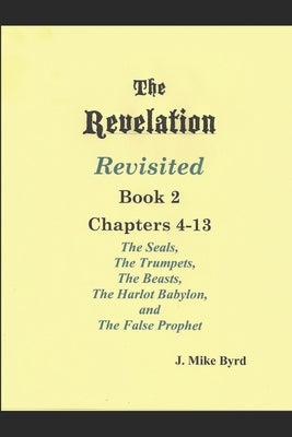 THE REVELATION REVISITED II (Chapters 4-13): The Seven Seals and The Seven Trumpets, The Scarlet Beast and The Woman, The Beasts and the False Prophet by Byrd, J. Mike