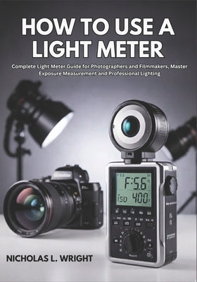 How To Use A Light Meter: Complete Light Meter Guide for Photographers and Filmmakers - Master Exposure Measurement and Professional Lighting by Wright, Nicholas L.
