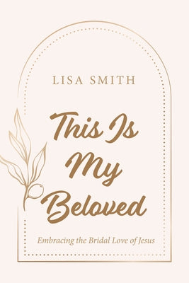 This Is My Beloved: Embracing the Bridal Love of Jesus by Smith, Lisa