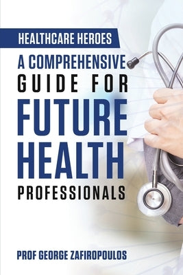 Healthcare Heroes: A Comprehensive Guide for Future Health Professionals by Zafiropoulos, George