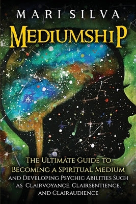 Mediumship: The Ultimate Guide to Becoming a Spiritual Medium and Developing Psychic Abilities Such as Clairvoyance, Clairsentienc by Silva, Mari