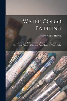 Water Color Painting: Description of Materials With Directions for Their Use in Elementary Practice: Sketching From Nature in Water Color by Herrick, Henry Walker 1824-1906