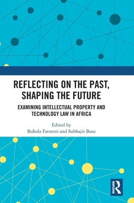 Reflecting on the Past, Shaping the Future: Examining Intellectual Property and Technology Law in Africa by Faturoti, Bukola