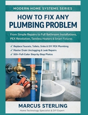 How to Fix Any Plumbing Problem: From Simple Repairs to Full Bathroom Installations, PEX Revolution, Tankless Heaters & Smart Fixtures by Sterling, Marcus