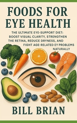 Foods for Eye Health: The Ultimate Eye-Support Diet: Boost Visual Clarity, Strengthen the Retina, Reduce Dryness, and Fight Age-Related Eye Problems N by Brian, Bill