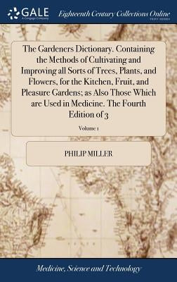 The Gardeners Dictionary. Containing the Methods of Cultivating and Improving all Sorts of Trees, Plants, and Flowers, for the Kitchen, Fruit, and Ple by Miller, Philip