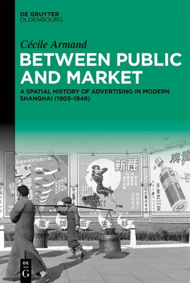 Between Public and Market: A Spatial History of Advertising in Modern Shanghai (1905-1949) by Armand, Cécile