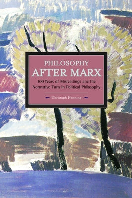 Philosophy After Marx: 100 Years of Misreadings and the Normative Turn in Political Philosophy by Henning, Christoph