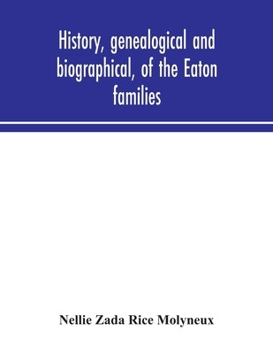 History, Genealogical And Biographical, Of The Eaton Families by Nellie Zada Rice Molyneux