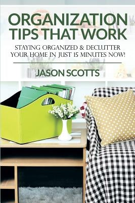 Organization Tips That Work: Staying Organized & Declutter Your Home In Just 15 Minutes Now! by Scotts, Jason