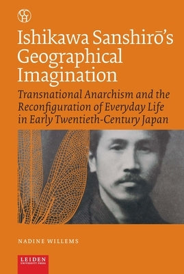 Ishikawa Sanshir's Geographical Imagination: Transnational Anarchism and the Reconfiguration of Everyday Life in Early Twentieth-Century Japan by Willems, Nadine