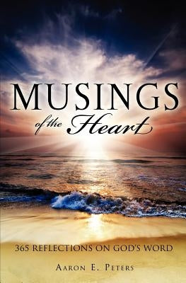 Musings of the Heart: 365 Reflections on God's Word by Peters, Aaron E.