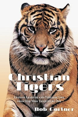 Christian Tigers: Lessons Learned and Timeless Tips from One Who Tried to be One by Gortner, Bob