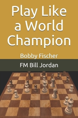 Play Like a World Champion: Bobby Fischer by Jordan, Fm Bill