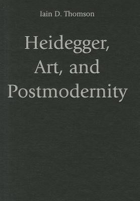 Heidegger, Art, and Postmodernity by Thomson, Iain D.