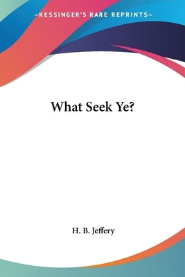 What Seek Ye? by Jeffery, H. B.
