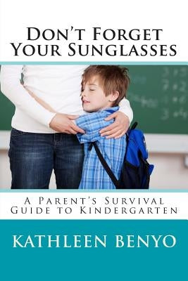 Don't Forget Your Sunglasses: A Parent's Survival Guide to Kindergarten by Benyo, Kathleen Molnar