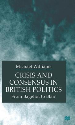 Crisis and Consensus in British Politics: From Bagehot to Blair by Williams, M.