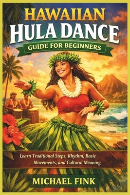 Hawaiian Hula Dance Guide for Beginners: Learn Traditional Steps, Rhythm, Basic Movements, and Cultural Meaning by Fink, Michael