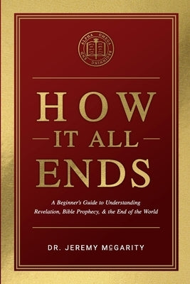How It All Ends: A Beginner's Guide to Understanding Revelation, Bible Prophecy, and the End of the World by McGarity, Jeremy