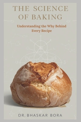 The Science of Baking: Understanding the Why Behind Every Recipe: A Complete Guide to the Chemistry, Physics, and Art of Perfect Bakes by Bora, Bhaskar