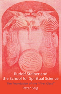 Rudolf Steiner and the School for Spiritual Science: The Foundation of the First Class by Selg, Peter