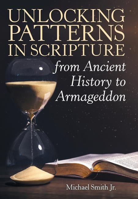 Unlocking Patterns in Scripture from Ancient History to Armageddon by Smith, Michael, Jr.