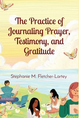 The Practice of Journaling Prayer, Testimony, and Gratitude: Expanded Edition by Fletcher-Lartey, Stephanie M.