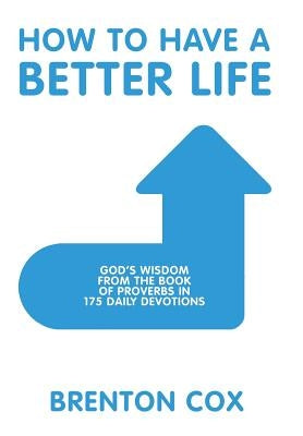How to Have a Better Life: God'S Wisdom from the Book of Proverbs in 175 Daily Devotions by Cox, Brenton