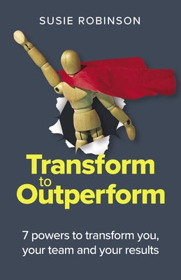 Transform to Outperform: 7 Powers to Transform You, Your Team and Your Results by Robinson, Susie