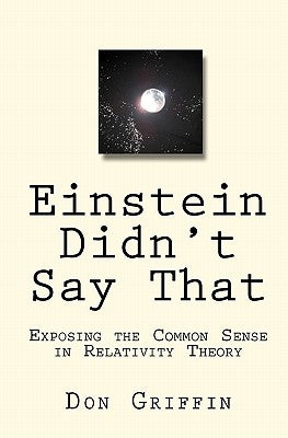 Einstein Didn't Say That: Exposing the Common Sense in Relativity Theory by Griffin, Don