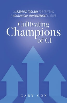 Cultivating Champions of CI: A Leader's Toolbox for Creating a Continuous Improvement Culture by Cox, Gary